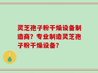灵芝孢子粉干燥设备制造商？专业制造灵芝孢子粉干燥设备？