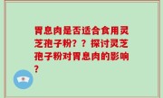 胃息肉是否适合食用灵芝孢子粉？？探讨灵芝孢子粉对胃息肉的影响？