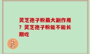 灵芝孢子粉最大副作用？灵芝孢子粉能不能长期吃