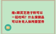 维c跟灵芝孢子粉可以一起吃吗？什么保健品可以补充人体所需营养