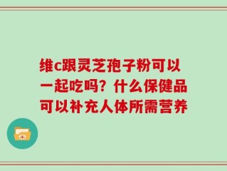 维c跟灵芝孢子粉可以一起吃吗？什么保健品可以补充人体所需营养
