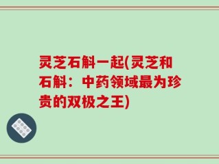 灵芝石斛一起(灵芝和石斛：中药领域最为珍贵的双极之王)
