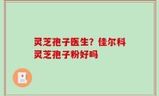 灵芝孢子医生？佳尔科灵芝孢子粉好吗
