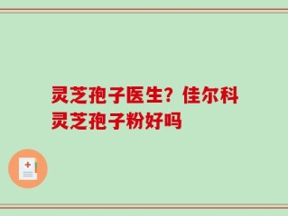 灵芝孢子医生？佳尔科灵芝孢子粉好吗