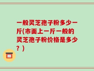 一般灵芝孢子粉多少一斤(市面上一斤一般的灵芝孢子粉价格是多少？)