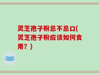 灵芝孢子粉忌不忌口(灵芝孢子粉应该如何食用？)