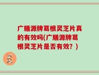 广膳源牌葛根灵芝片真的有效吗(广膳源牌葛根灵芝片是否有效？)