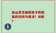 森山灵芝破壁孢子粉胶囊的功效与用法？详解？