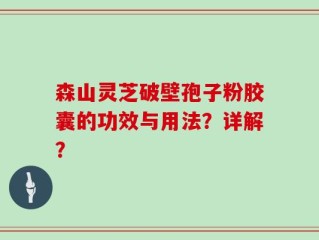 森山灵芝破壁孢子粉胶囊的功效与用法？详解？
