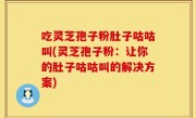 吃灵芝孢子粉肚子咕咕叫(灵芝孢子粉：让你的肚子咕咕叫的解决方案)