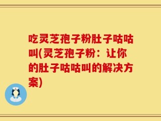 吃灵芝孢子粉肚子咕咕叫(灵芝孢子粉：让你的肚子咕咕叫的解决方案)