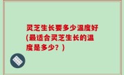灵芝生长要多少温度好(最适合灵芝生长的温度是多少？)