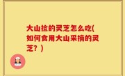 大山捡的灵芝怎么吃(如何食用大山采摘的灵芝？)