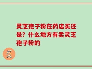 灵芝孢子粉在药店买还是？什么地方有卖灵芝孢子粉的