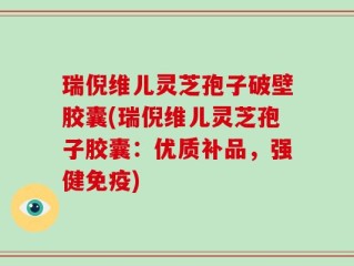 瑞倪维儿灵芝孢子破壁胶囊(瑞倪维儿灵芝孢子胶囊：优质补品，强健免疫)