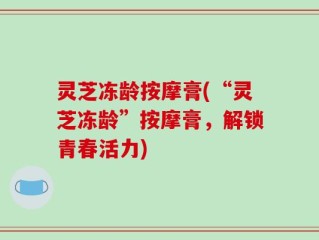 灵芝冻龄按摩膏(“灵芝冻龄”按摩膏，解锁青春活力)