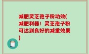 减肥灵芝孢子粉功效(减肥利器！灵芝孢子粉可达到良好的减重效果)