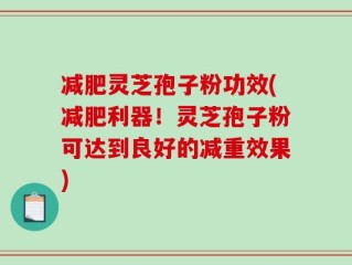 减肥灵芝孢子粉功效(减肥利器！灵芝孢子粉可达到良好的减重效果)