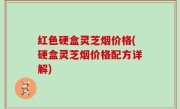 红色硬盒灵芝烟价格(硬盒灵芝烟价格配方详解)