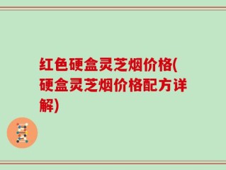 红色硬盒灵芝烟价格(硬盒灵芝烟价格配方详解)