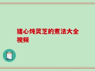 猪心炖灵芝的煮法大全视频