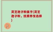 灵芝孢子粉属于(灵芝孢子粉，优质养生选择)