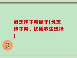灵芝孢子粉属于(灵芝孢子粉，优质养生选择)