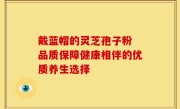 戴蓝帽的灵芝孢子粉 品质保障健康相伴的优质养生选择