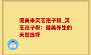 健美来灵芝孢子粉_灵芝孢子粉：健美养生的天然选择