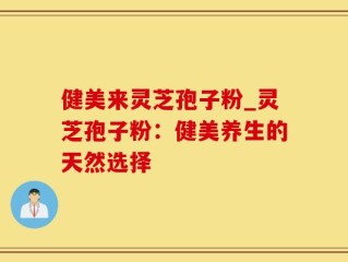 健美来灵芝孢子粉_灵芝孢子粉：健美养生的天然选择