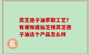 灵芝孢子油萃取工艺？有谁知道仙芝楼灵芝孢子油这个产品怎么样