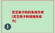 灵芝孢子粉的免疫作用(灵芝孢子粉增强免疫力)