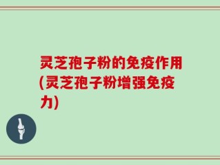 灵芝孢子粉的免疫作用(灵芝孢子粉增强免疫力)