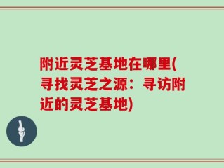 附近灵芝基地在哪里(寻找灵芝之源：寻访附近的灵芝基地)