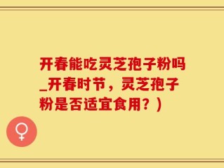 开春能吃灵芝孢子粉吗_开春时节，灵芝孢子粉是否适宜食用？)