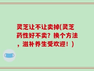 灵芝让不让卖掉(灵芝药性好不卖？换个方法，滋补养生受欢迎！)