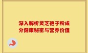 深入解析灵芝孢子粉成分健康秘密与营养价值