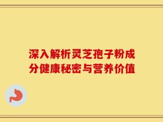 深入解析灵芝孢子粉成分健康秘密与营养价值