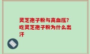 灵芝孢子粉与高血压？吃灵芝孢子粉为什么出汗