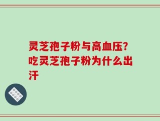 灵芝孢子粉与高血压？吃灵芝孢子粉为什么出汗
