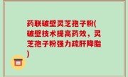 药联破壁灵芝孢子粉(破壁技术提高药效，灵芝孢子粉强力疏肝降脂)
