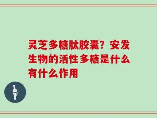灵芝多糖肽胶囊？安发生物的活性多糖是什么有什么作用