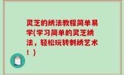 灵芝的绣法教程简单易学(学习简单的灵芝绣法，轻松玩转刺绣艺术！)