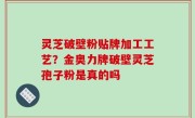 灵芝破壁粉贴牌加工工艺？金奥力牌破壁灵芝孢子粉是真的吗
