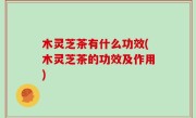 木灵芝茶有什么功效(木灵芝茶的功效及作用)