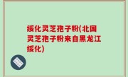 绥化灵芝孢子粉(北国灵芝孢子粉来自黑龙江绥化)