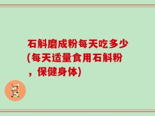 石斛磨成粉每天吃多少(每天适量食用石斛粉，保健身体)