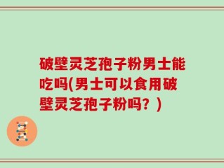 破壁灵芝孢子粉男士能吃吗(男士可以食用破壁灵芝孢子粉吗？)
