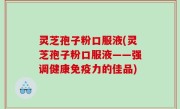 灵芝孢子粉口服液(灵芝孢子粉口服液——强调健康免疫力的佳品)