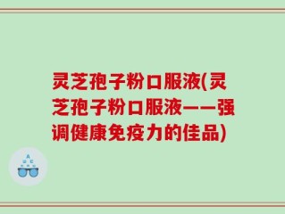 灵芝孢子粉口服液(灵芝孢子粉口服液——强调健康免疫力的佳品)